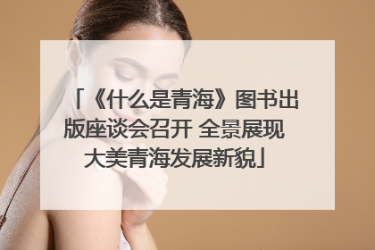 《什么是青海》图书出版座谈会召开 全景展现大美青海发展新貌