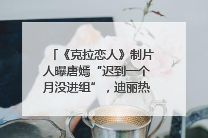 《克拉恋人》制片人曝唐嫣“迟到一个月没进组”，迪丽热巴险些被替换！刚刚，唐嫣方最新发声