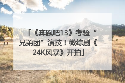 《奔跑吧13》考验“兄弟团”演技！微综剧《24K风暴》开拍