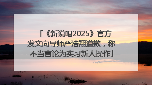 《新说唱2025》官方发文向导师严浩翔道歉，称不当言论为实习新人操作