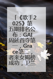 《歌手2025》第五期排名公布：GAI周延首夺第一，Grace第二，者来女揭榜成功，卫兰被淘汰