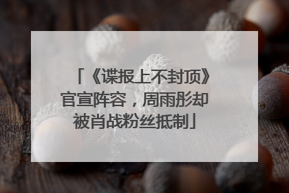《谍报上不封顶》官宣阵容，周雨彤却被肖战粉丝抵制
