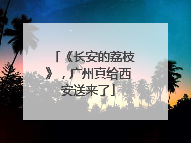 《长安的荔枝》，广州真给西安送来了