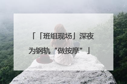 「班组现场」深夜为钢轨“做按摩”