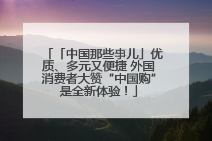 「中国那些事儿」优质、多元又便捷 外国消费者大赞“中国购”是全新体验！