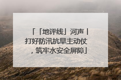 「地评线」河声丨打好防汛抗旱主动仗，筑牢水安全屏障