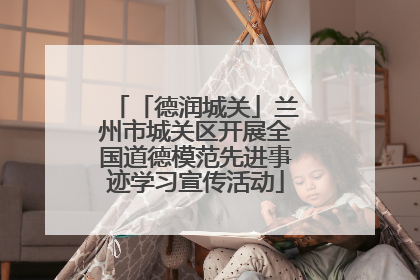 「德润城关」兰州市城关区开展全国道德模范先进事迹学习宣传活动