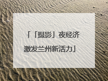 「摄影」夜经济激发兰州新活力