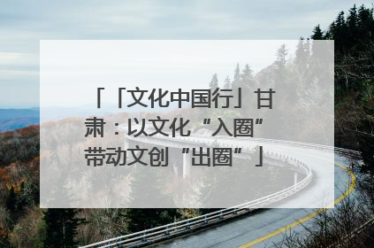 「文化中国行」甘肃：以文化“入圈”带动文创“出圈”
