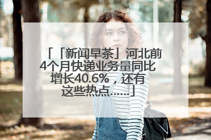 「新闻早茶」河北前4个月快递业务量同比增长40.6%，还有这些热点……