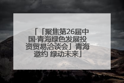 「聚焦第26届中国·青海绿色发展投资贸易洽谈会」青海邀约 绿动未来