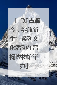 “知古鉴今，绽放新生”系列文化活动在晋祠博物馆举办