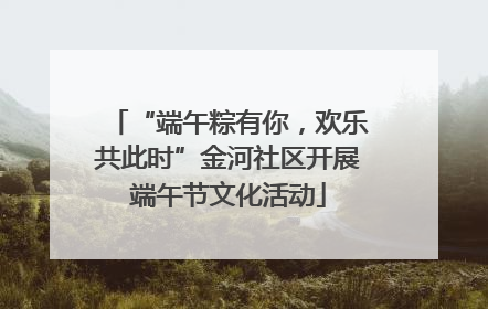 “端午粽有你，欢乐共此时”金河社区开展端午节文化活动