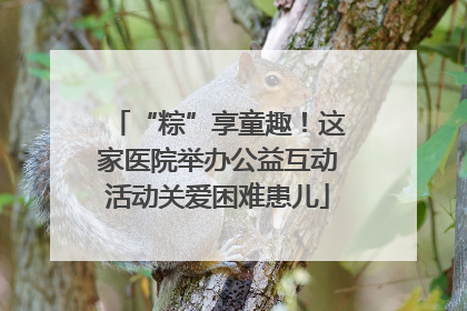 “粽”享童趣！这家医院举办公益互动活动关爱困难患儿