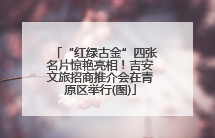 “红绿古金”四张名片惊艳亮相！吉安文旅招商推介会在青原区举行(图)