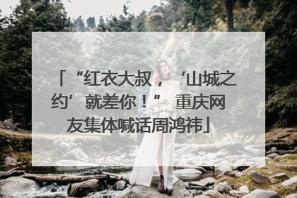 “红衣大叔，‘山城之约’就差你！” 重庆网友集体喊话周鸿祎