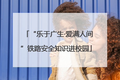“乐于广生·爱满人间”铁路安全知识进校园
