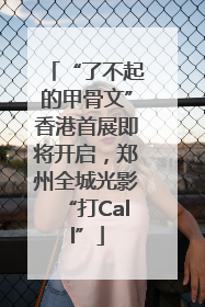 “了不起的甲骨文”香港首展即将开启，郑州全城光影“打Call”
