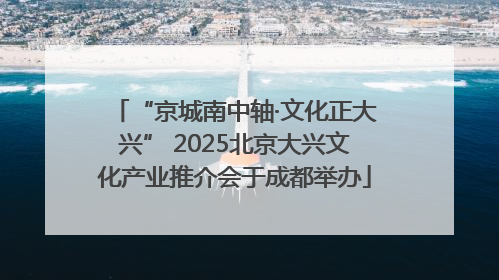 “京城南中轴·文化正大兴” 2025北京大兴文化产业推介会于成都举办