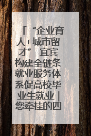“企业育人+城市留才” 宜宾构建全链条就业服务体系促高校毕业生就业｜您牵挂的四川