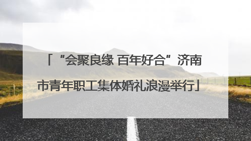 “会聚良缘 百年好合”济南市青年职工集体婚礼浪漫举行