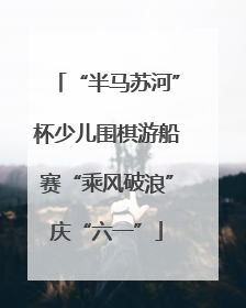 “半马苏河”杯少儿围棋游船赛“乘风破浪”庆“六一”