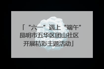 “六一”遇上“端午” 昆明市五华区团山社区开展精彩主题活动