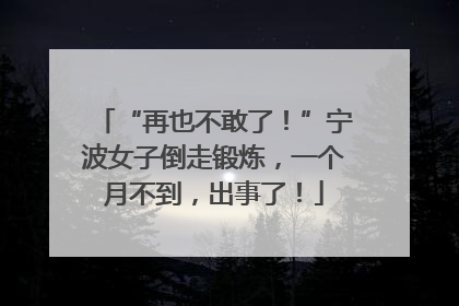 “再也不敢了！”宁波女子倒走锻炼，一个月不到，出事了！