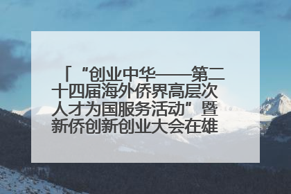 “创业中华——第二十四届海外侨界高层次人才为国服务活动”暨新侨创新创业大会在雄安新区开幕