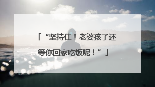 “坚持住！老婆孩子还等你回家吃饭呢！”