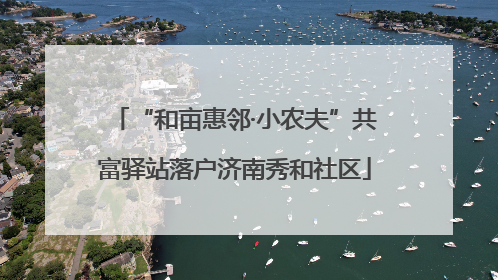 “和亩惠邻·小农夫”共富驿站落户济南秀和社区
