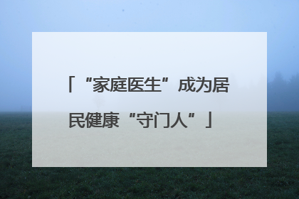 “家庭医生”成为居民健康“守门人”