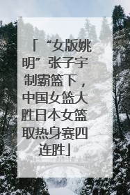 “女版姚明”张子宇制霸篮下，中国女篮大胜日本女篮取热身赛四连胜