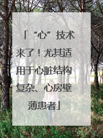 “心”技术来了！尤其适用于心脏结构复杂、心房壁薄患者