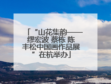 “山花集韵——缪宏波 蔡栋 陈丰松中国画作品展”在杭举办