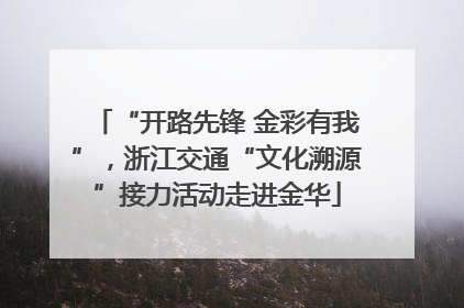 “开路先锋 金彩有我”，浙江交通“文化溯源”接力活动走进金华