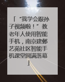 “我学会跟孙子视频啦！”教老年人使用智能手机，南京建邺艺苑社区智能手机课堂圆满落幕