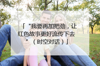 “我要再加把劲，让红色故事更好流传下去”（时空对话）