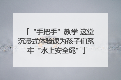 “手把手”教学 这堂沉浸式体验课为孩子们系牢“水上安全绳”