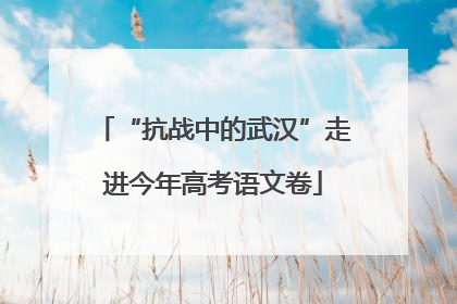 “抗战中的武汉”走进今年高考语文卷