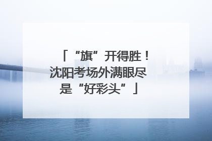 “旗”开得胜！沈阳考场外满眼尽是“好彩头”