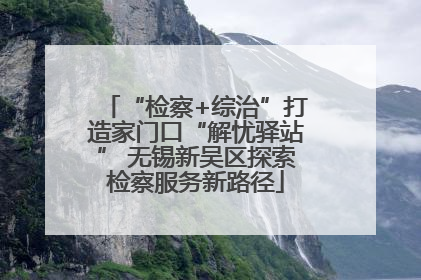 “检察+综治”打造家门口“解忧驿站” 无锡新吴区探索检察服务新路径