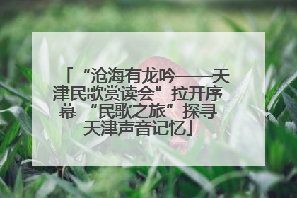 “沧海有龙吟——天津民歌赏读会”拉开序幕 “民歌之旅”探寻天津声音记忆