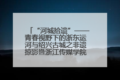 “河城拾遗”——青春视野下的浙东运河与绍兴古城之非遗掠影暨浙江传媒学院小学期来绍