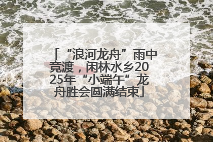 “浪河龙舟”雨中竞渡，闲林水乡2025年“小端午”龙舟胜会圆满结束