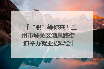 “职”等你来！兰州市城关区酒泉路街道举办就业招聘会