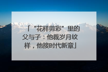 “花样剪彩”里的父与子：他裁岁月纹样，他接时代新章