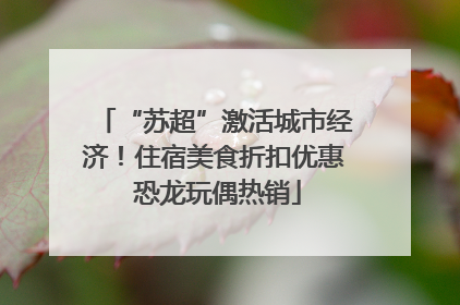 “苏超”激活城市经济！住宿美食折扣优惠 恐龙玩偶热销