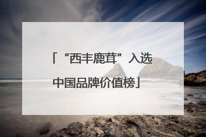 “西丰鹿茸”入选中国品牌价值榜