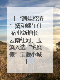 “遛娃经济”撬动端午住宿业新增长 云南红河、玉溪入选“宅度假”宝藏小城